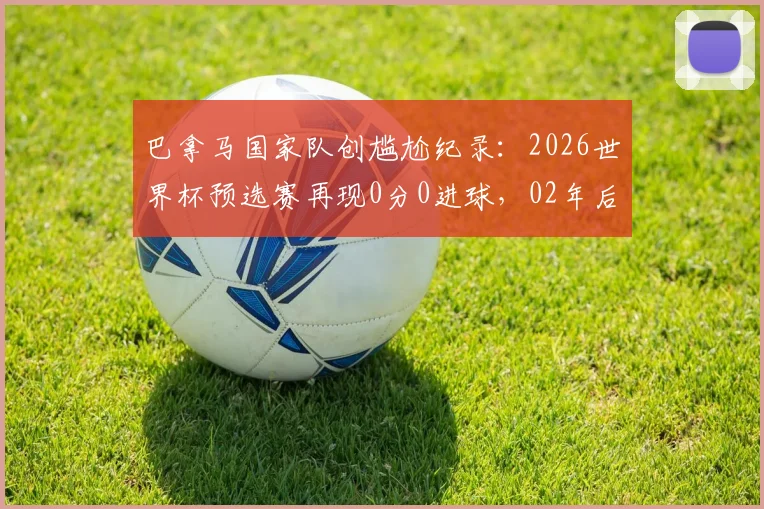 巴拿马国家队创尴尬纪录：2026世界杯预选赛再现0分0进球，02年后首队与国足沙特并列