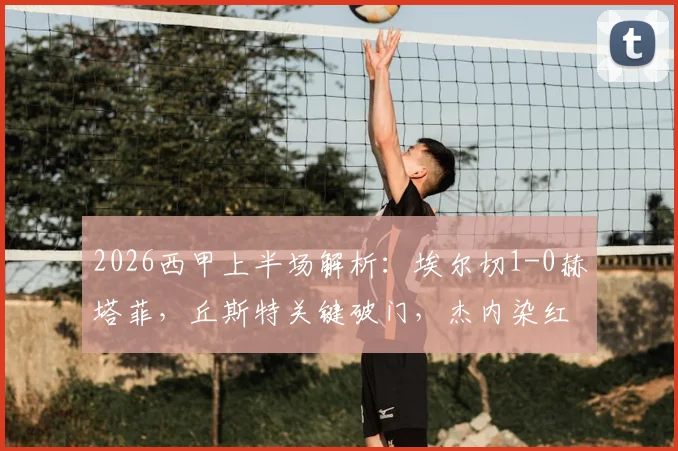 2026西甲上半场解析：埃尔切1-0赫塔菲，丘斯特关键破门，杰内染红成转折点，附双方赛季数据对比