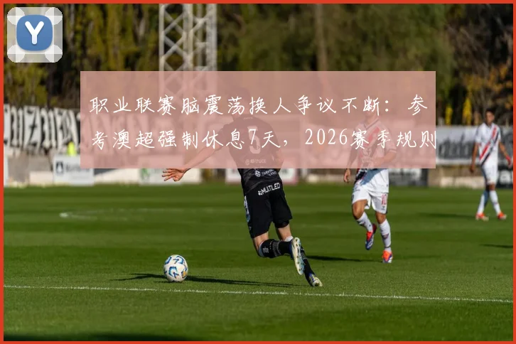 职业联赛脑震荡换人争议不断：参考澳超强制休息7天，2026赛季规则如何完善