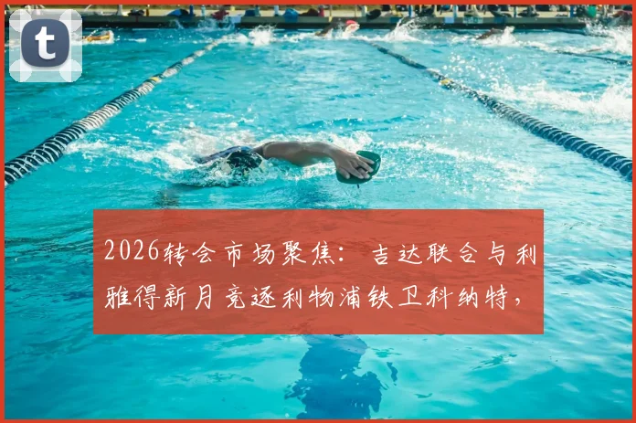 2026转会市场聚焦：吉达联合与利雅得新月竞逐利物浦铁卫科纳特，法国国脚成沙特豪门新目标