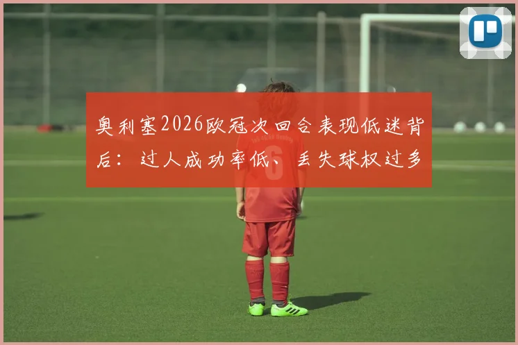 奥利塞2026欧冠次回合表现低迷背后：过人成功率低、丢失球权过多，数据解读球星状态下滑