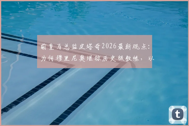 前皇马总监皮塔奇2026最新观点：为何穆里尼奥堪称历史级教练，以及顶级球星加盟皇马的必然性
