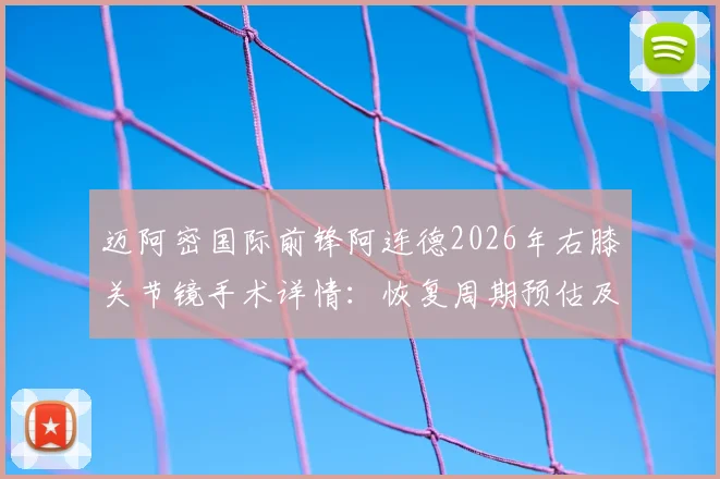 迈阿密国际前锋阿连德2026年右膝关节镜手术详情:恢复周期预估及对球队阵容影响分析