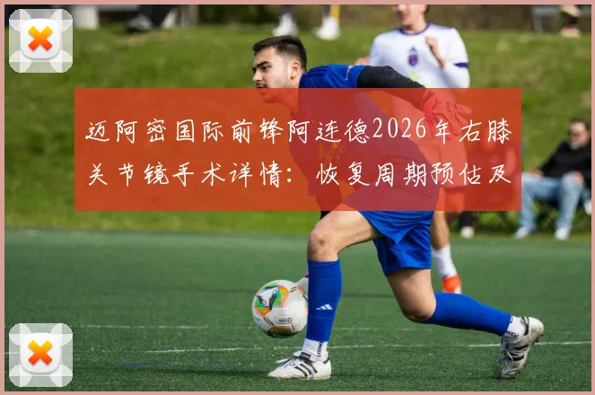 迈阿密国际前锋阿连德2026年右膝关节镜手术详情：恢复周期预估及对球队阵容影响分析