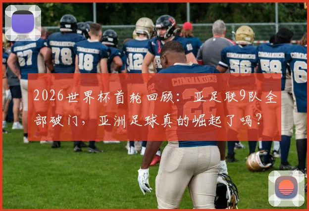 2026世界杯首轮回顾：亚足联9队全部破门，亚洲足球真的崛起了吗？