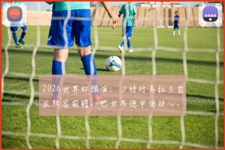 2026世界杯预演：沙特对乌拉圭首发阵容前瞻，巴尔韦德中场核心，多萨里出战，阿劳霍伤缺影响分析