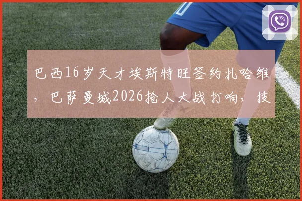 巴西16岁天才埃斯特旺签约扎哈维，巴萨曼城2026抢人大战打响，技术特点与转会费深度分析
