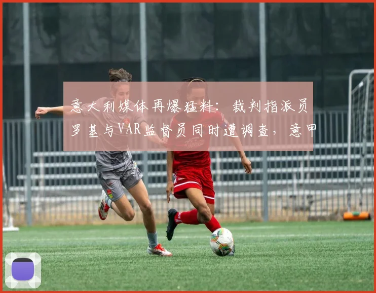 意大利媒体再爆猛料：裁判指派员罗基与VAR监督员同时遭调查，意甲裁判风波进入2026年新阶段