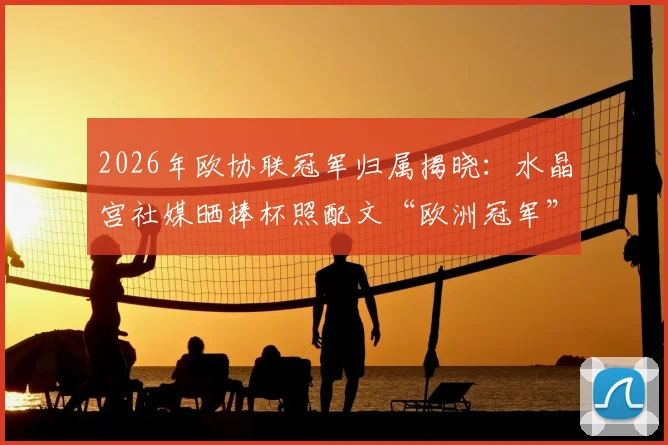 2026年欧协联冠军归属揭晓:水晶宫社媒晒捧杯照配文“欧洲冠军”,引发球迷热议与玩梗风潮